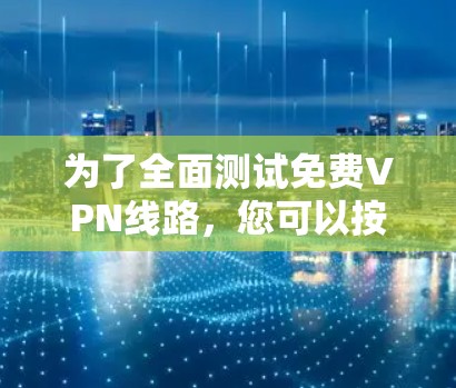 为了全面测试免费VPN线路，您可以按照以下步骤进行