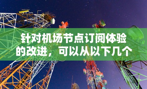 针对机场节点订阅体验的改进，可以从以下几个方面进行优化和提升