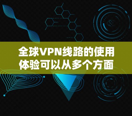 全球VPN线路的使用体验可以从多个方面进行分析，以下是对各个方面的详细说明