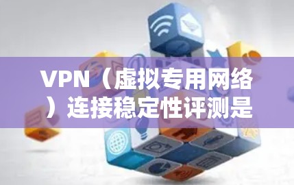 VPN（虚拟专用网络）连接稳定性评测是评估VPN服务提供商是否能够提供高质量、可靠的网络连接的关键指标之一。以下是VPN连接稳定性评测的主要方面和方法