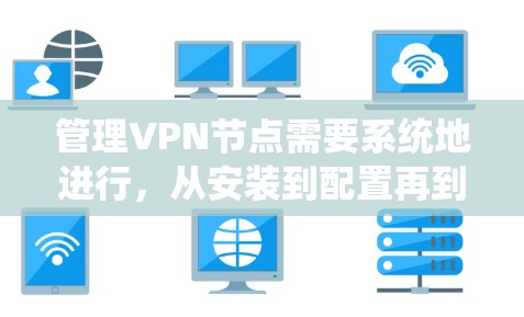 管理VPN节点需要系统地进行，从安装到配置再到维护，每一步都很重要。以下是详细的步骤指南
