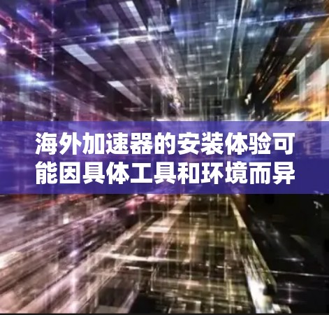 海外加速器的安装体验可能因具体工具和环境而异，但以下是一些常见的安装和使用体验总结，供参考