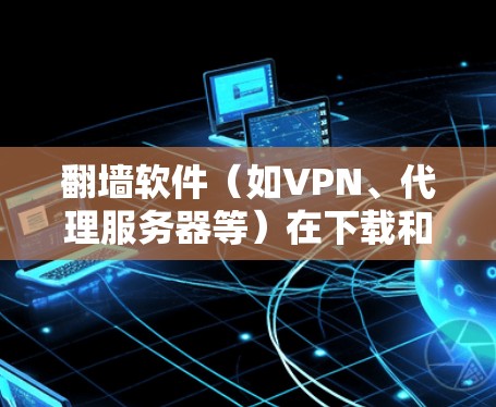 翻墙软件（如VPN、代理服务器等）在下载和使用过程中可能会给用户带来不同的体验。以下是一些常见的翻墙软件及其下载体验的分析