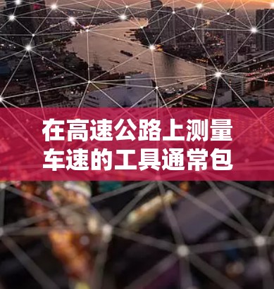 在高速公路上测量车速的工具通常包括雷达测速器、红外测速仪和GPS测速工具。以下是对每种工具的详细介绍