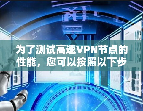 为了测试高速VPN节点的性能，您可以按照以下步骤进行