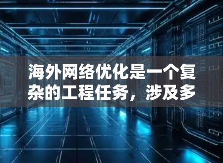 海外网络优化是一个复杂的工程任务，涉及多个方面的考虑，包括网络性能、安全性、可靠性、数据存储以及法律合规等。以下是一些建议和方案的框架，供您参考