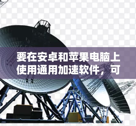 要在安卓和苹果电脑上使用通用加速软件，可能需要根据具体需求选择合适的工具。以下是一些常见的安卓和苹果设备加速软件的推荐和使用方法