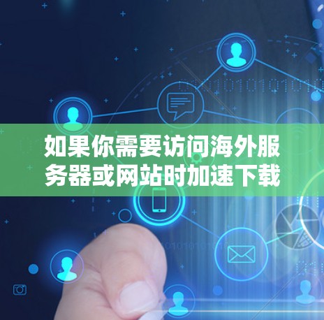 如果你需要访问海外服务器或网站时加速下载速度，或者希望更快地访问国际互联网资源，可以使用一些网络加速工具或服务来优化你的下载体验。以下是一些常用的海外访问加速软件和推荐工具