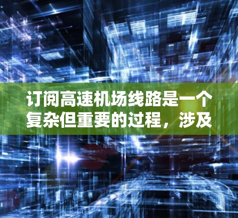 订阅高速机场线路是一个复杂但重要的过程，涉及多个关键方面。以下是对该过程的详细总结