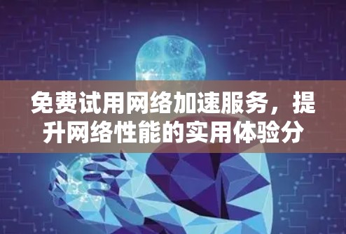 免费试用网络加速服务，提升网络性能的实用体验分享
