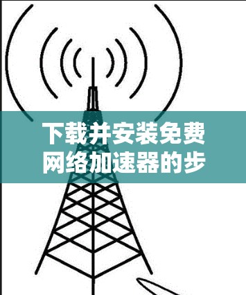 下载并安装免费网络加速器的步骤如下