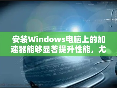 安装Windows电脑上的加速器能够显著提升性能，尤其是图形处理和视频解码方面。以下是详细的安装步骤
