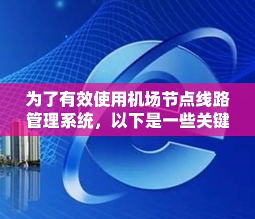 为了有效使用机场节点线路管理系统，以下是一些关键要点和建议