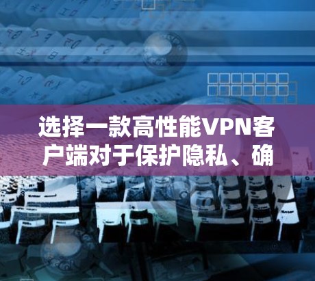 选择一款高性能VPN客户端对于保护隐私、确保网络安全以及提升网络连接速度至关重要。以下是对几款知名VPN客户端的综合评测，基于速度、稳定性、隐私保护、客户端功能等多个方面进行分析