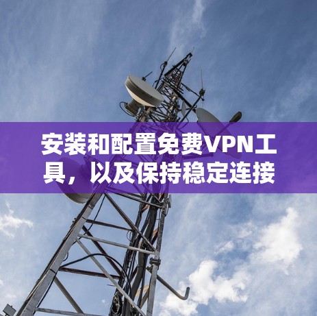 安装和配置免费VPN工具，以及保持稳定连接的方法，可以按照以下步骤进行