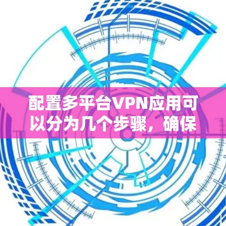 配置多平台VPN应用可以分为几个步骤，确保每个设备都能正确连接并保护隐私。以下是详细的步骤指南