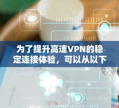 为了提升高速VPN的稳定连接体验，可以从以下几个方面进行优化