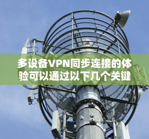 多设备VPN同步连接的体验可以通过以下几个关键方面来评估和优化