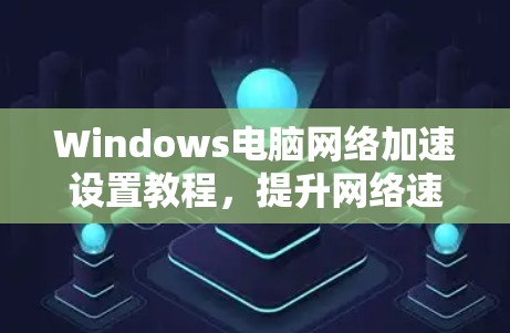 Windows电脑网络加速设置教程，提升网络速度的实用指南