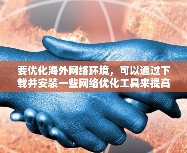 要优化海外网络环境，可以通过下载并安装一些网络优化工具来提高访问速度和稳定性。以下是一些常用的海外网络优化软件和解决方案