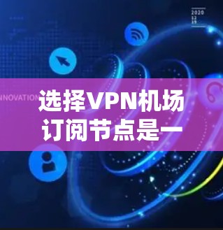 选择VPN机场订阅节点是一个综合性的过程，需要考虑多个因素来确保最佳的使用体验。以下是详细的步骤和建议，帮助你做出明智的选择