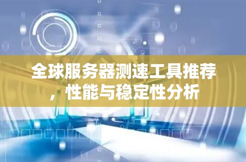 全球服务器测速工具推荐，性能与稳定性分析