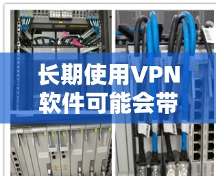 长期使用VPN软件可能会带来一些潜在的问题，但通过合理选择和管理，用户可以最大化地利用其优势同时减少潜在风险。以下是对长期使用VPN软件的总结和建议