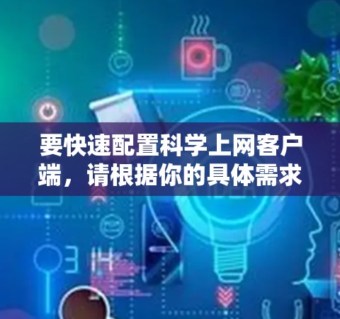 要快速配置科学上网客户端，请根据你的具体需求和所使用的客户端类型（如科学网上通、腾讯科学上网、百度网盘等）选择相应的教程。以下是一些常见的配置步骤示例，适用于科学网上通等客户端