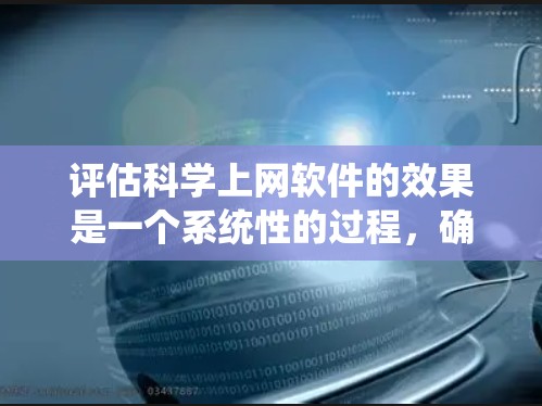 评估科学上网软件的效果是一个系统性的过程，确保软件能够满足你的科研需求。以下是一个结构化的评估指南，帮助你全面分析软件的各个方面