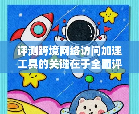 评测跨境网络访问加速工具的关键在于全面评估其各个方面的表现。以下是对这些工具的系统评测步骤和标准