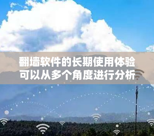 翻墙软件的长期使用体验可以从多个角度进行分析，包括其功能、优缺点、使用中的挑战以及对用户的影响。以下是对翻墙软件长期使用体验的详细分析