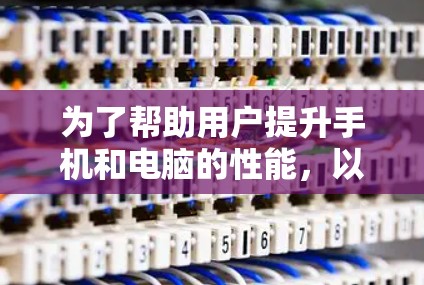 为了帮助用户提升手机和电脑的性能，以下是一些详细的建议，分为多个方面进行