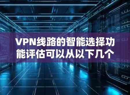VPN线路的智能选择功能评估可以从以下几个方面进行分析