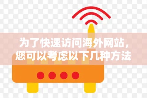 为了快速访问海外网站，您可以考虑以下几种方法，每种方法都有其优缺点