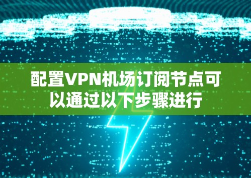 配置VPN机场订阅节点可以通过以下步骤进行