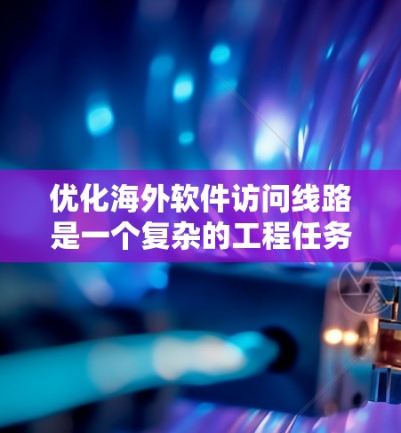 优化海外软件访问线路是一个复杂的工程任务，涉及多个方面的考量和策略。以下是一个有条理的解决方案，帮助您有效地优化海外软件访问