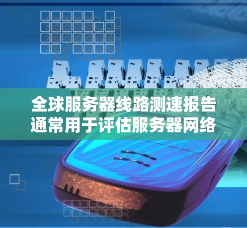 全球服务器线路测速报告通常用于评估服务器网络的性能、延迟和稳定性，帮助企业或开发者选择最优的服务器位置和网络配置。以下是一个典型的全球服务器线路测速报告的结构和内容示例