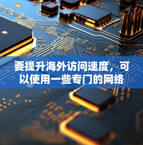 要提升海外访问速度，可以使用一些专门的网络优化软件或工具，帮助你更快地访问国外网站或服务。以下是一些常见的解决方案