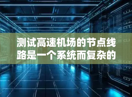 测试高速机场的节点线路是一个系统而复杂的过程，涵盖了物理连接、网络配置、性能测试、安全性、电源供应等多个方面。以下是分步骤的测试指南，帮助您顺利完成测试工作