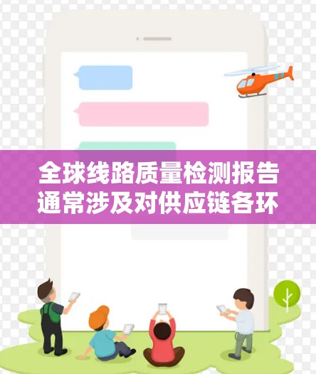 全球线路质量检测报告通常涉及对供应链各环节的质量评估，确保产品在全球范围内的质量一致性和可靠性。以下是一个典型的全球线路质量检测报告的框架和内容示例