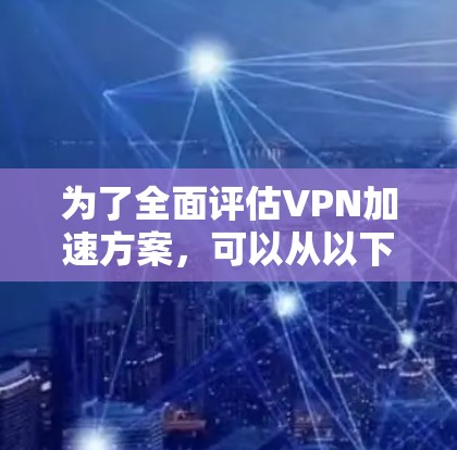 为了全面评估VPN加速方案，可以从以下几个关键方面进行考量