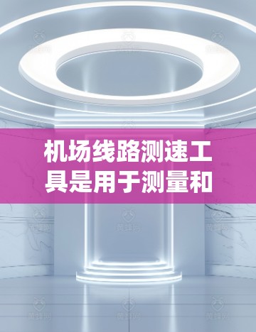 机场线路测速工具是用于测量和分析机场线路（如道路、跑道、税收等）的速度、流量或其他相关参数的设备和系统。这些工具通常用于优化交通管理、提升运营效率和安全性。以下是一些常见的机场线路测速工具及其介绍
