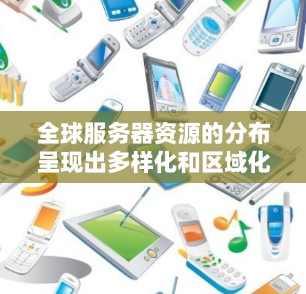 全球服务器资源的分布呈现出多样化和区域化的特点，主要集中在经济强劲发展的地区和云计算巨头的主要数据中心位置。以下是对全球服务器资源分布的详细分析