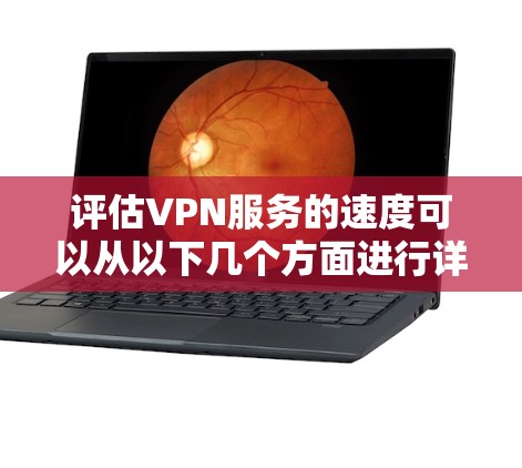 评估VPN服务的速度可以从以下几个方面进行详细分析