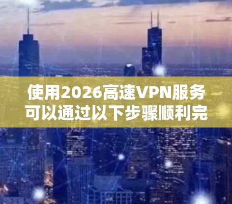使用2026高速VPN服务可以通过以下步骤顺利完成