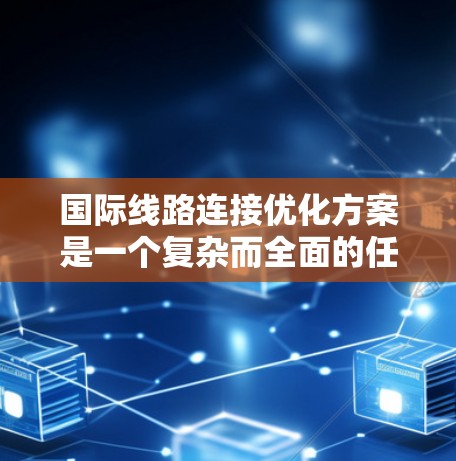 国际线路连接优化方案是一个复杂而全面的任务，涉及技术、管理、安全和成本等多个方面。以下是一个结构化的优化方案，旨在提升国际线路的性能和可靠性