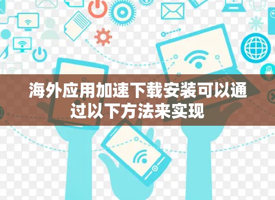 海外应用加速下载安装可以通过以下方法来实现