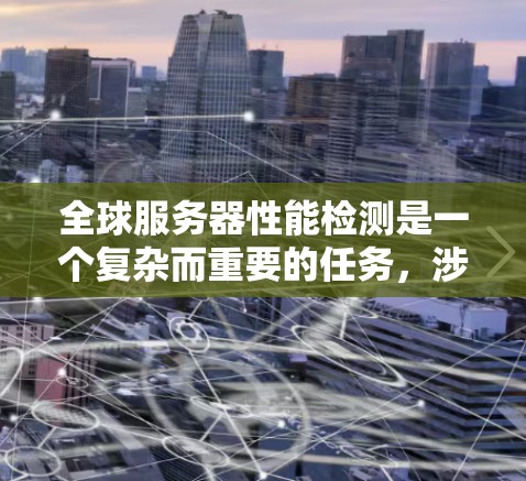 全球服务器性能检测是一个复杂而重要的任务，涉及多个方面的考量。以下是逐步的解决方案，帮助您有效监控和优化全球服务器的性能