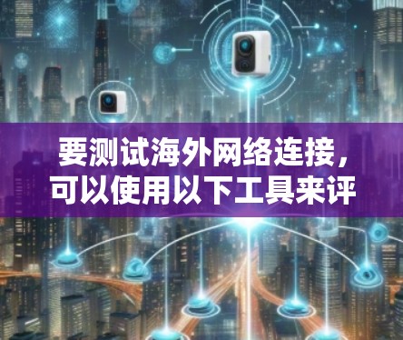 要测试海外网络连接，可以使用以下工具来评估网络性能、延迟和带宽。这些工具通常用于检查互联网连接的质量，尤其是在跨国或跨洲的网络环境中。以下是一些常用的海外网络连接测试工具