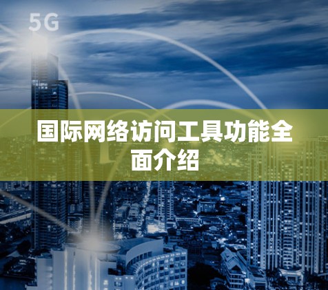 国际网络访问工具功能全面介绍
